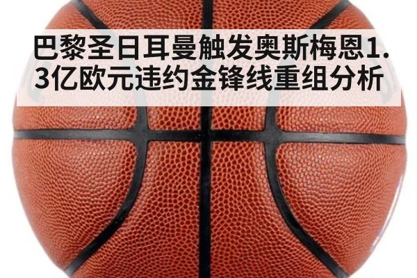 巴黎圣日耳曼触发奥斯梅恩1.3亿欧元违约金锋线重组分析 | j9 game