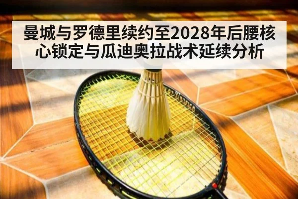 曼城与罗德里续约至2028年后腰核心锁定与瓜迪奥拉战术延续分析（j9 game）