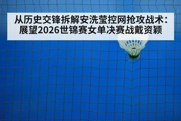 从历史交锋拆解安洗莹控网抢攻战术：展望2026世锦赛女单决赛战戴资颖（j9 game）