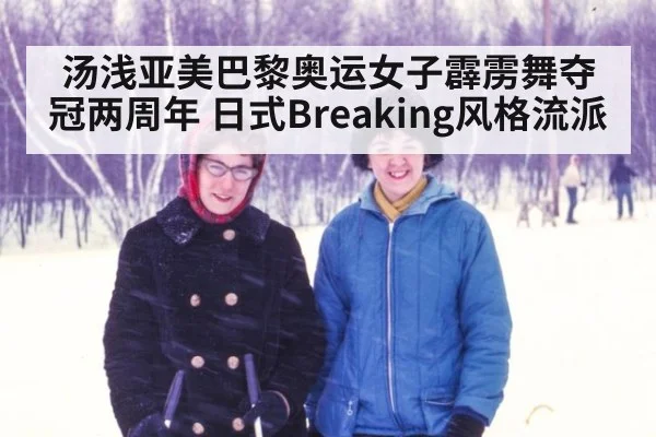 汤浅亚美巴黎奥运女子霹雳舞夺冠两周年 日式Breaking风格流派（j9 game）