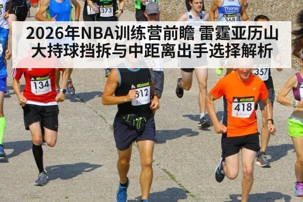 2026年NBA训练营前瞻 雷霆亚历山大持球挡拆与中距离出手选择解析(j9 game)