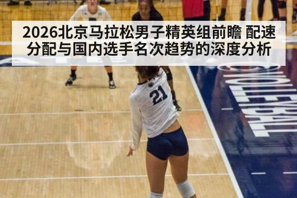 2026北京马拉松男子精英组前瞻 配速分配与国内选手名次趋势的深度分析（j9 game）