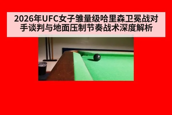 2026年UFC女子雏量级哈里森卫冕战对手谈判与地面压制节奏战术深度解析（j9 game）