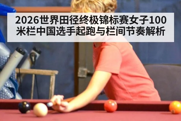 2026世界田径终极锦标赛女子100米栏中国选手起跑与栏间节奏解析（j9 game）