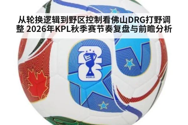 从轮换逻辑到野区控制看佛山DRG打野调整 2026年KPL秋季赛节奏复盘与前瞻分析（j9 game）