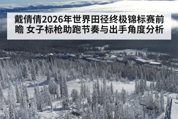 戴倩倩2026年世界田径终极锦标赛前瞻 女子标枪助跑节奏与出手角度分析（j9 game）