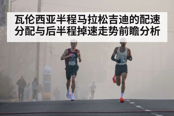 瓦伦西亚半程马拉松吉迪的配速分配与后半程掉速走势前瞻分析